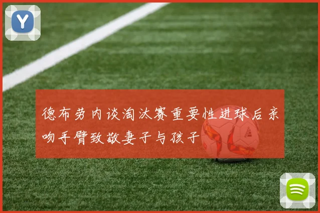 德布劳内谈淘汰赛重要性进球后亲吻手臂致敬妻子与孩子