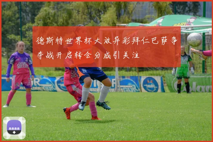 德斯特世界杯大放异彩拜仁巴萨争夺战开启转会分成引关注