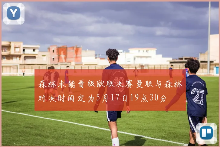 森林未能晋级欧联决赛曼联与森林对决时间定为5月17日19点30分
