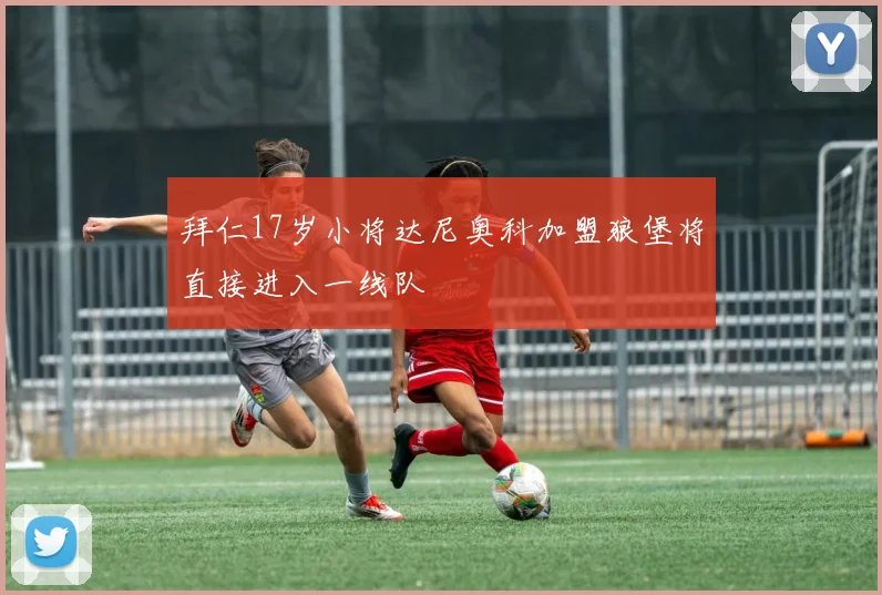 拜仁17岁小将达尼奥科加盟狼堡将直接进入一线队