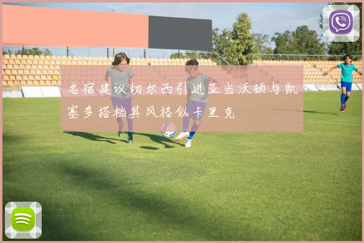 名宿建议切尔西引进亚当沃顿与凯塞多搭档其风格似卡里克