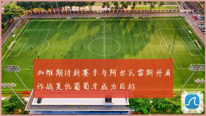 加维期待新赛季与阿尔瓦雷斯并肩作战复仇葡萄牙成为目标
