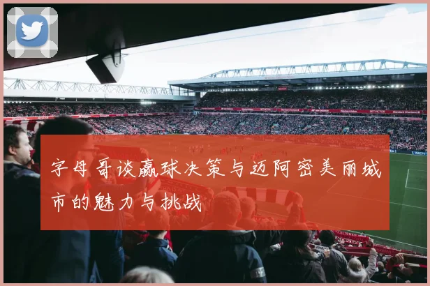 字母哥谈赢球决策与迈阿密美丽城市的魅力与挑战