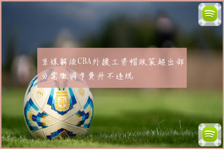 京媒解读CBA外援工资帽政策超出部分需缴调节费并不违规
