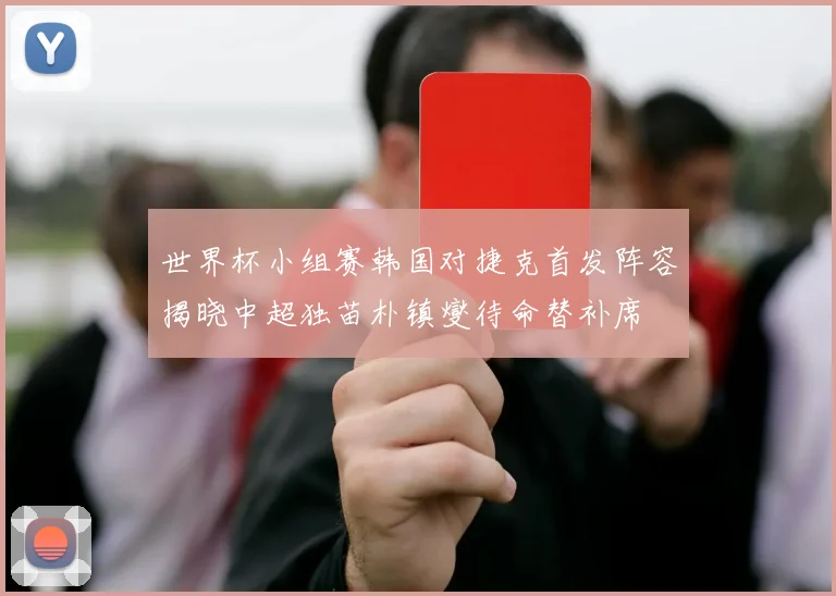 世界杯小组赛韩国对捷克首发阵容揭晓中超独苗朴镇燮待命替补席