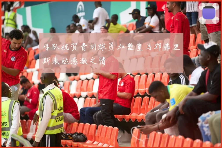 母队祝贺青训球员加盟皇马邓弗里斯表达感激之情