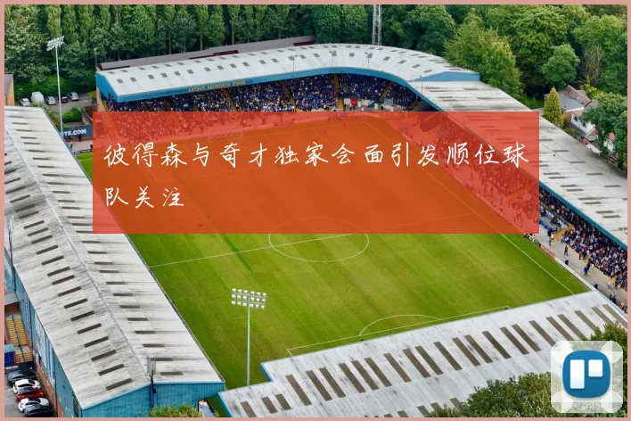 彼得森与奇才独家会面引发顺位球队关注
