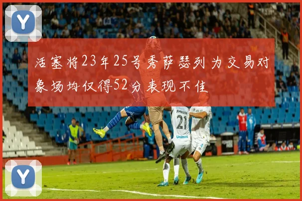 活塞将23年25号秀萨瑟列为交易对象场均仅得52分表现不佳