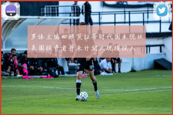 罗体主编回顾莫拉蒂时代国米现状美国投资者并未计划大规模投入