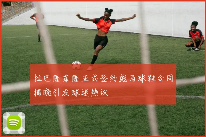 拉巴隆菲隆正式签约彪马球鞋合同揭晓引发球迷热议