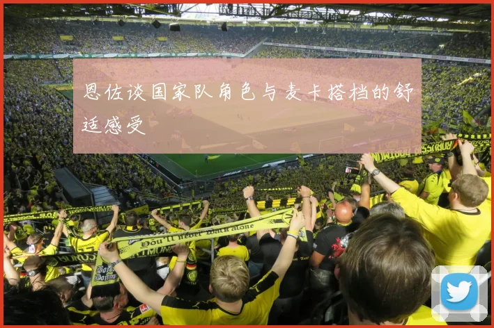 恩佐谈国家队角色与麦卡搭档的舒适感受