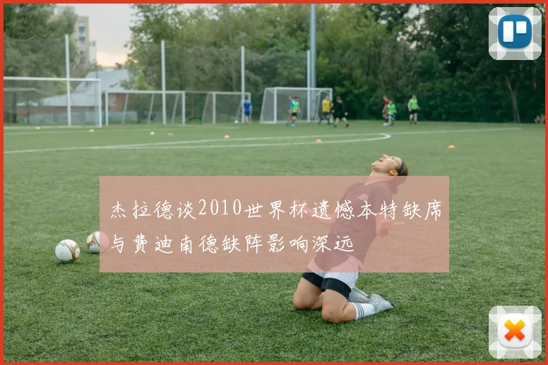 杰拉德谈2010世界杯遗憾本特缺席与费迪南德缺阵影响深远