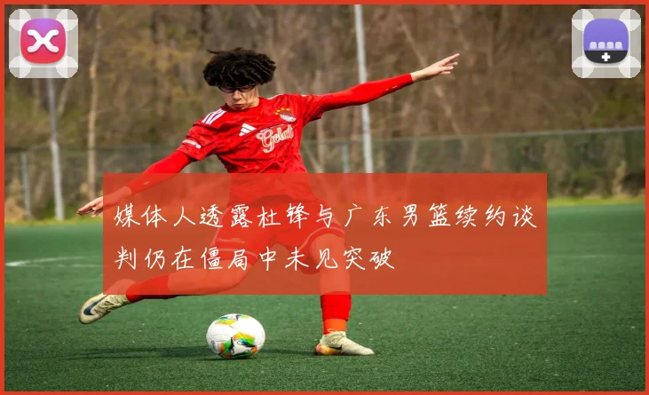 媒体人透露杜锋与广东男篮续约谈判仍在僵局中未见突破