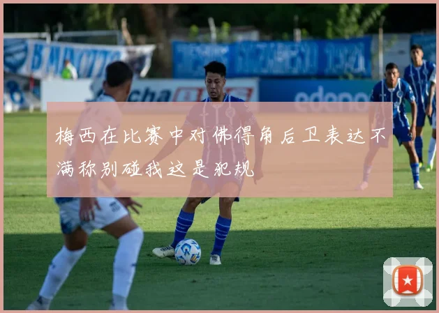 梅西在比赛中对佛得角后卫表达不满称别碰我这是犯规
