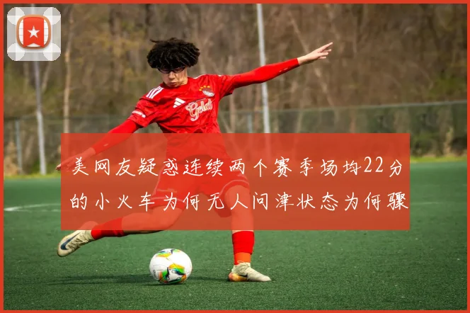 美网友疑惑连续两个赛季场均22分的小火车为何无人问津状态为何骤降