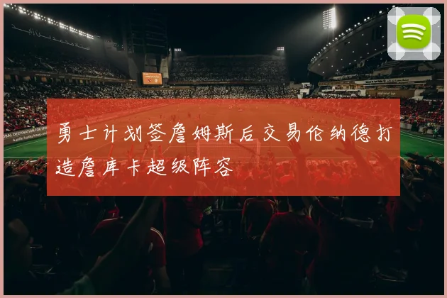 勇士计划签詹姆斯后交易伦纳德打造詹库卡超级阵容