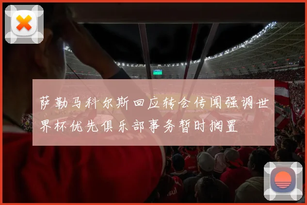 萨勒马科尔斯回应转会传闻强调世界杯优先俱乐部事务暂时搁置