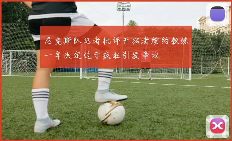 尼克斯队记者批评开拓者续约教练一年决定过于疯狂引发争议