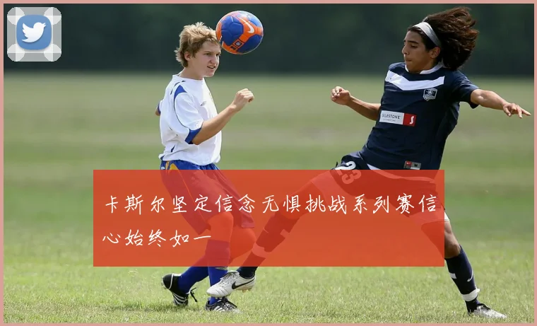 卡斯尔坚定信念无惧挑战系列赛信心始终如一