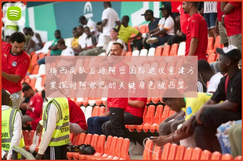 梅西离队后迈阿密国际进攻重建方案探讨阿尔巴的关键角色被凸显